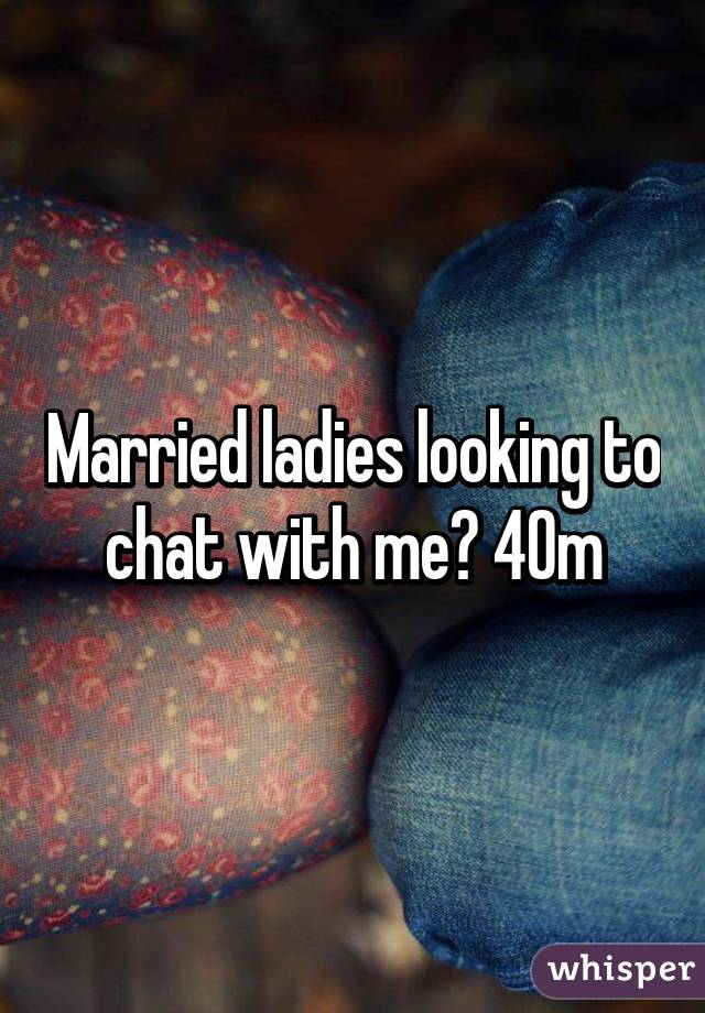 Married ladies looking to chat with me? 40m