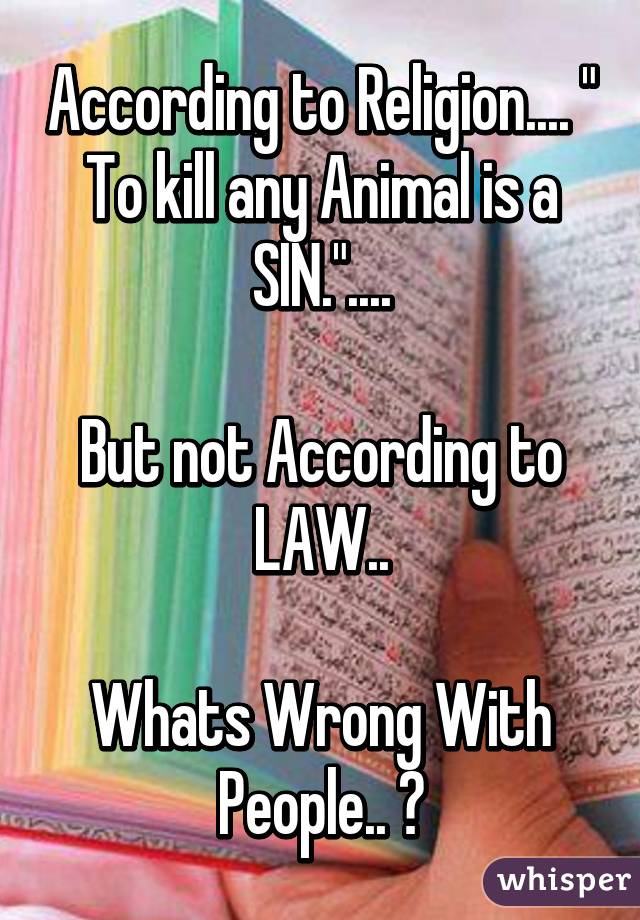 According to Religion.... " To kill any Animal is a SIN."....

But not According to LAW..

Whats Wrong With People.. ?