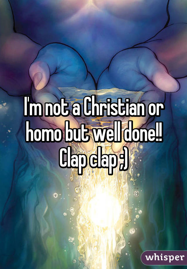 I'm not a Christian or homo but well done!! Clap clap ;)
