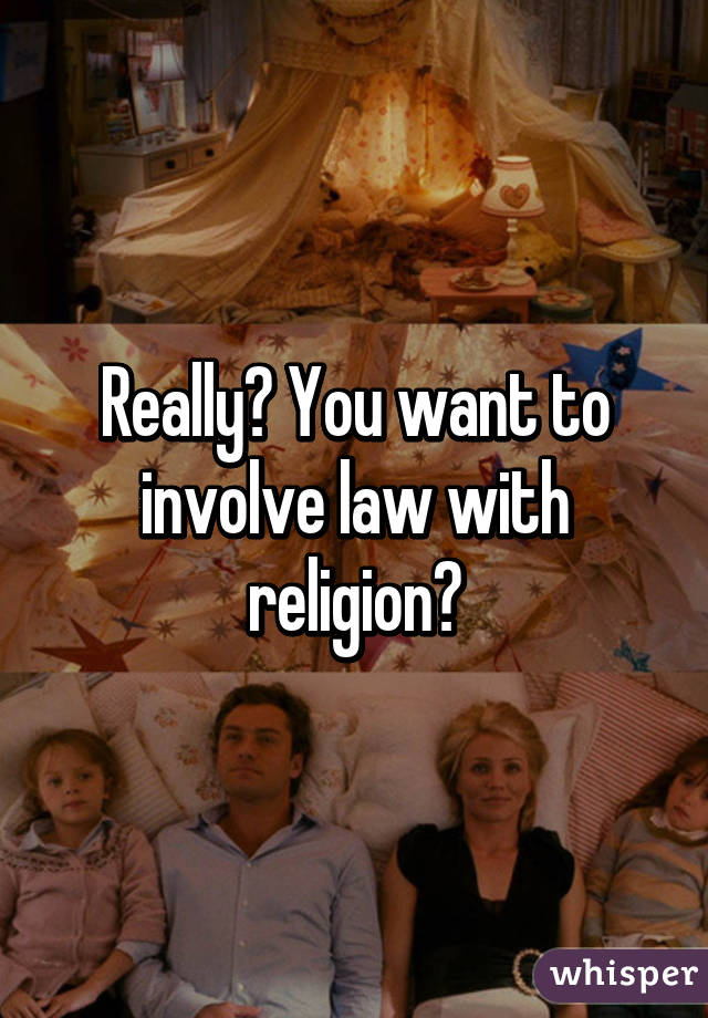 Really? You want to involve law with religion?