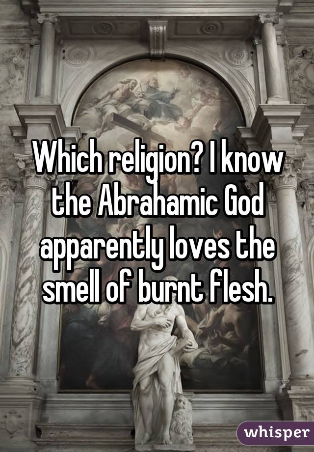 Which religion? I know the Abrahamic God apparently loves the smell of burnt flesh.