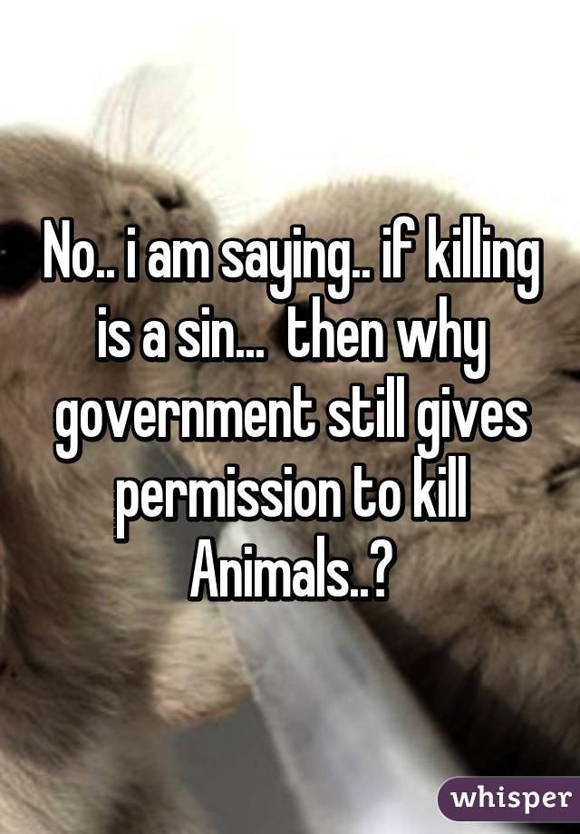 No.. i am saying.. if killing is a sin...  then why government still gives permission to kill Animals..?