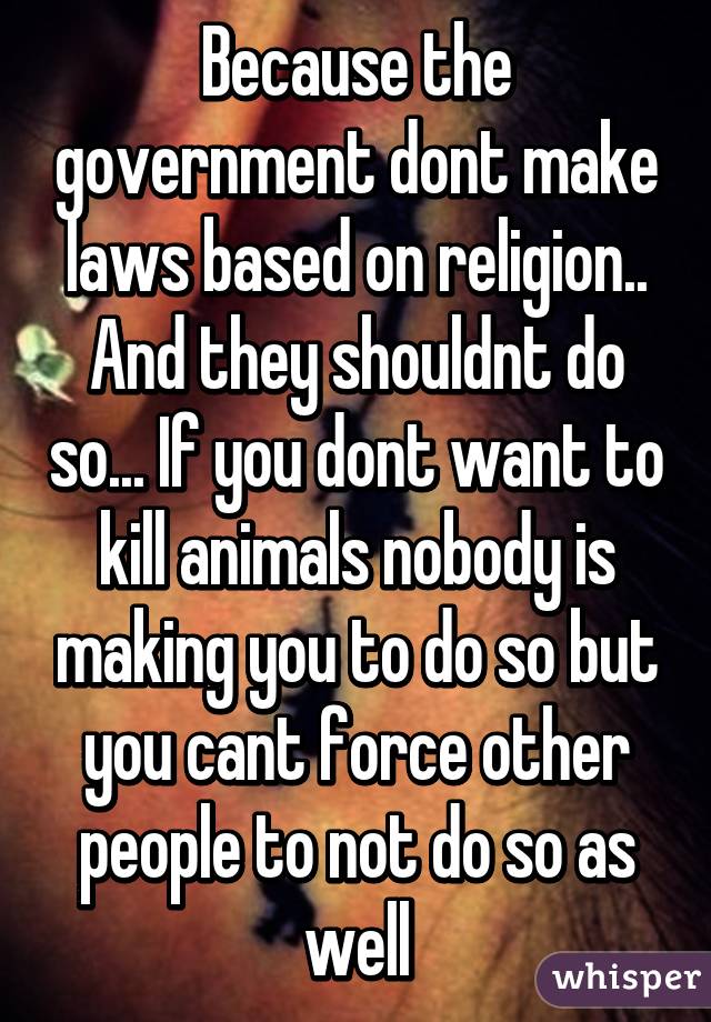 Because the government dont make laws based on religion.. And they shouldnt do so... If you dont want to kill animals nobody is making you to do so but you cant force other people to not do so as well