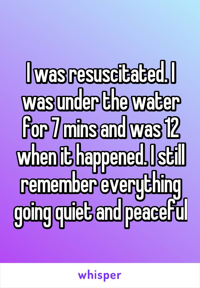 I was resuscitated. I was under the water for 7 mins and was 12 when it happened. I still remember everything going quiet and peaceful