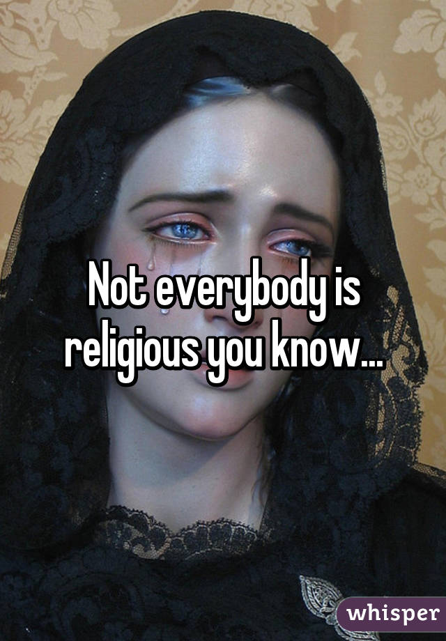 Not everybody is religious you know...