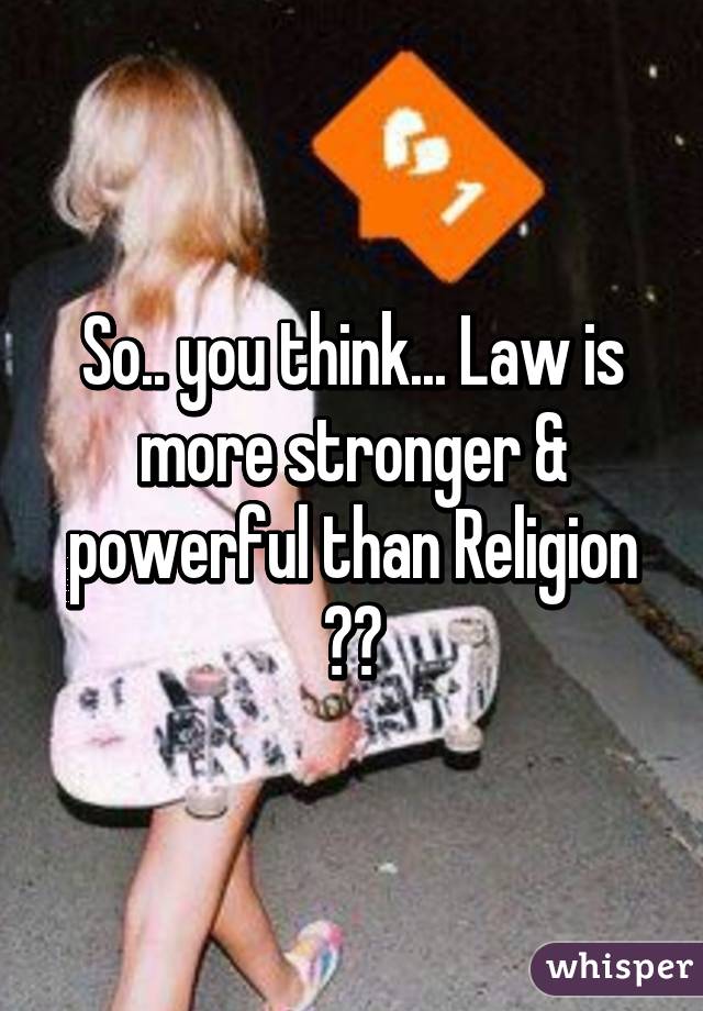 So.. you think... Law is more stronger & powerful than Religion ??