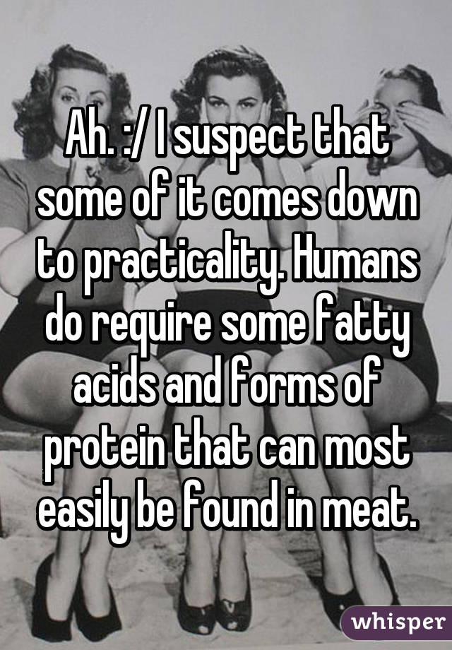 Ah. :/ I suspect that some of it comes down to practicality. Humans do require some fatty acids and forms of protein that can most easily be found in meat.