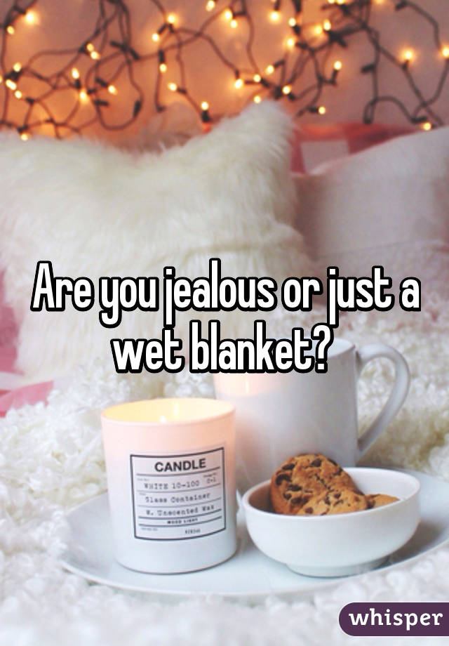 Are you jealous or just a wet blanket? 