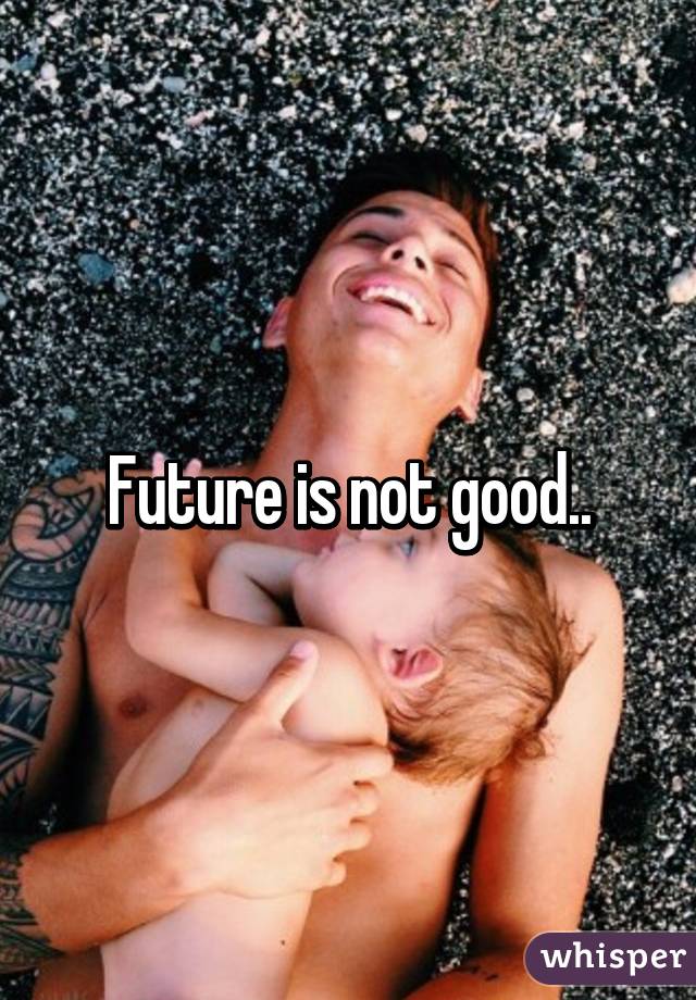 Future is not good..