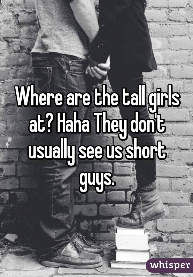 Where are the tall girls at? Haha They don't usually see us short guys.