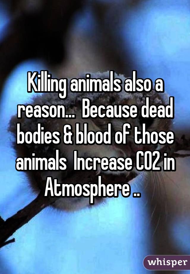 Killing animals also a reason...  Because dead bodies & blood of those animals  Increase CO2 in Atmosphere ..  