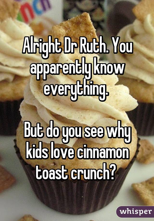 Alright Dr Ruth. You apparently know everything. 

But do you see why kids love cinnamon toast crunch? 