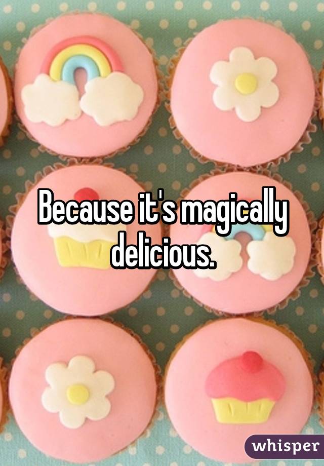 Because it's magically delicious.