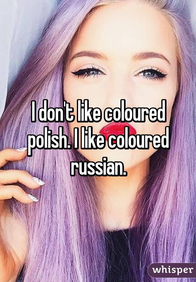 I don't like coloured polish. I like coloured russian.