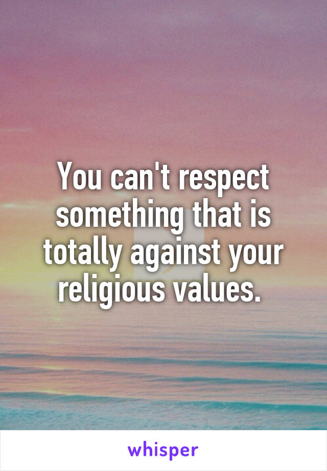You can't respect something that is totally against your religious values. 