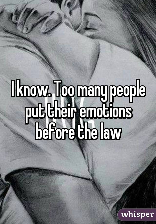 I know. Too many people put their emotions before the law