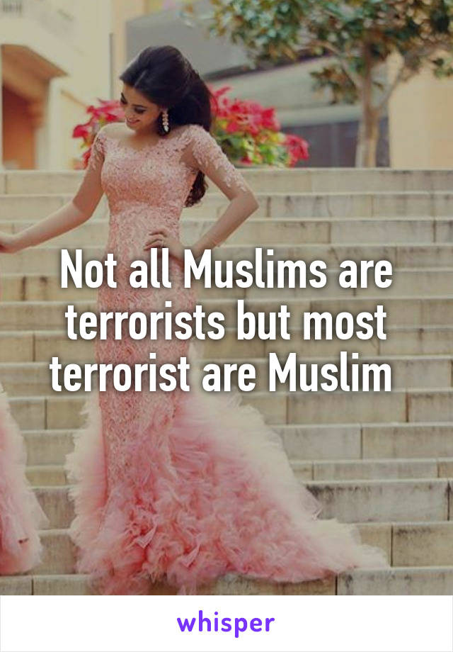 Not all Muslims are terrorists but most terrorist are Muslim 