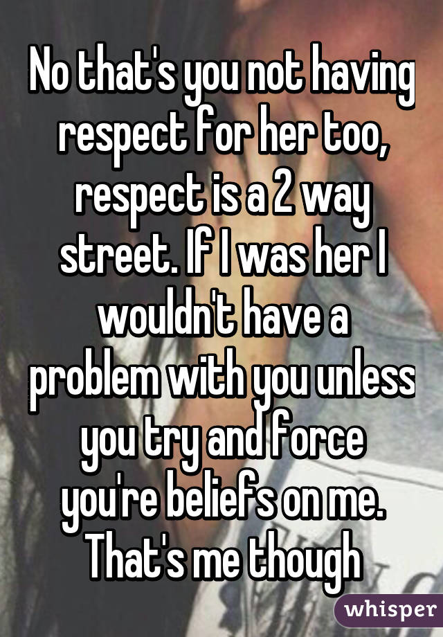 No that's you not having respect for her too, respect is a 2 way street. If I was her I wouldn't have a problem with you unless you try and force you're beliefs on me. That's me though