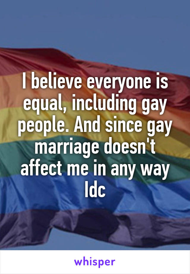 I believe everyone is equal, including gay people. And since gay marriage doesn't affect me in any way Idc