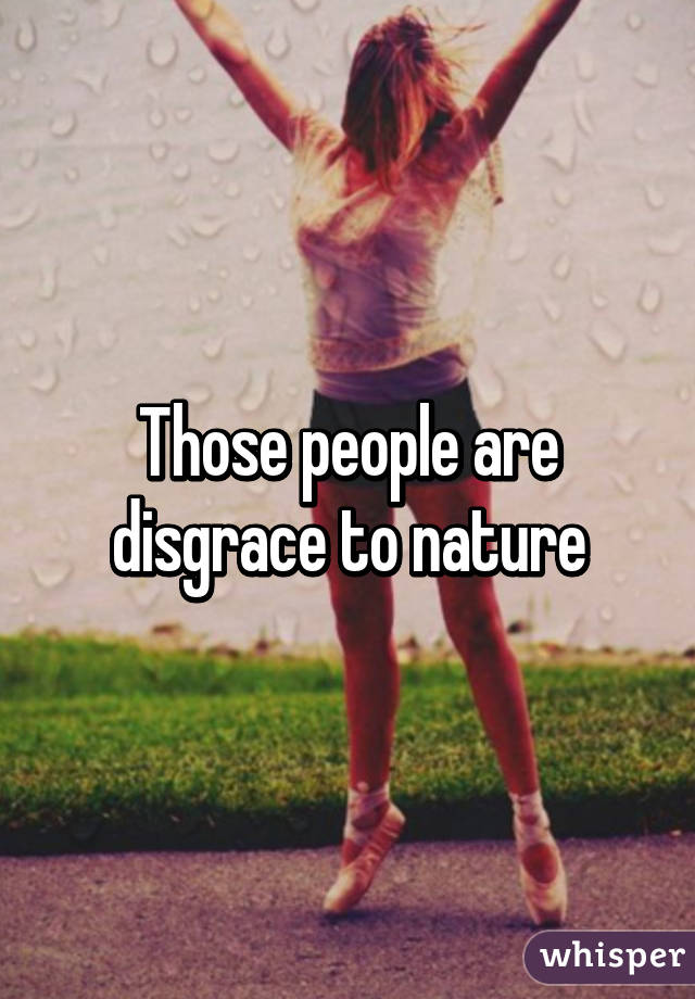Those people are disgrace to nature