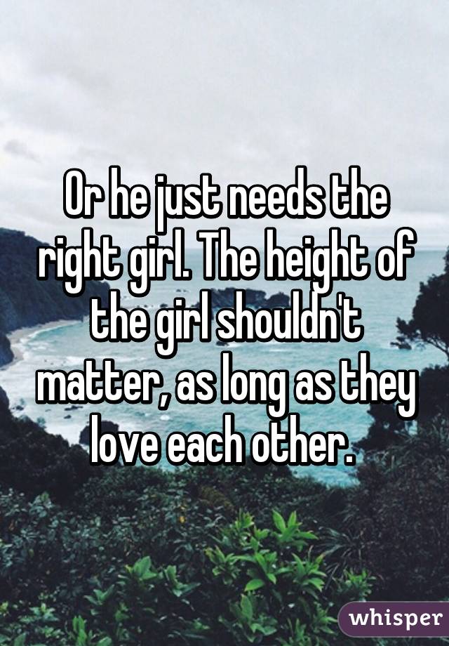 Or he just needs the right girl. The height of the girl shouldn't matter, as long as they love each other. 