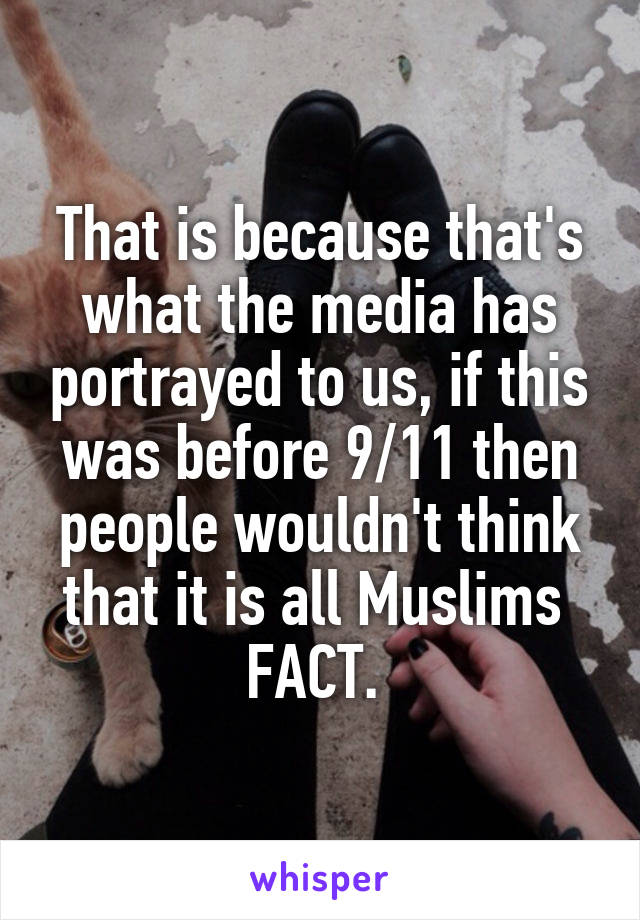 That is because that's what the media has portrayed to us, if this was before 9/11 then people wouldn't think that it is all Muslims 
FACT. 