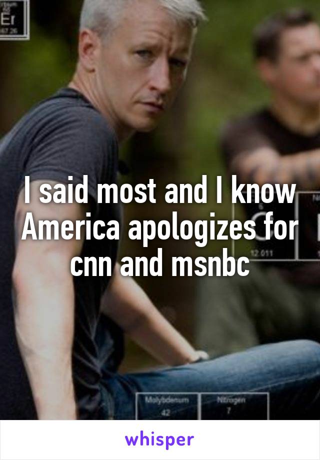 I said most and I know America apologizes for cnn and msnbc
