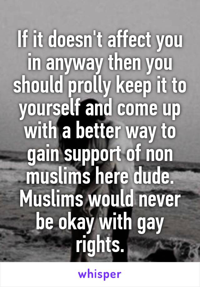 If it doesn't affect you in anyway then you should prolly keep it to yourself and come up with a better way to gain support of non muslims here dude. Muslims would never be okay with gay rights.