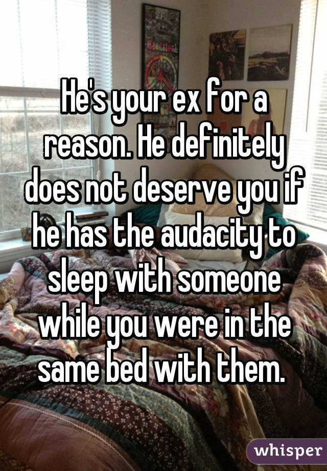 He's your ex for a reason. He definitely does not deserve you if he has the audacity to sleep with someone while you were in the same bed with them. 