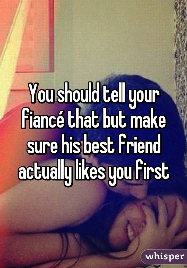 You should tell your fiancé that but make sure his best friend actually likes you first