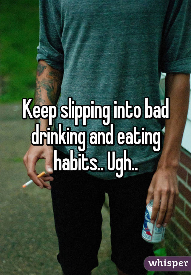 Keep slipping into bad drinking and eating habits.. Ugh..