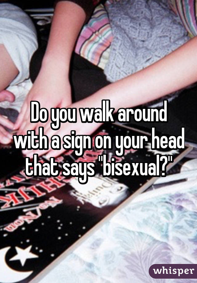 Do you walk around with a sign on your head that says "bisexual?"