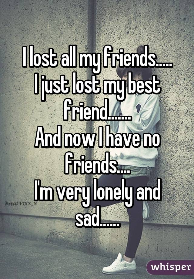 I lost all my friends.....
I just lost my best friend.......
And now I have no friends....
I'm very lonely and sad......