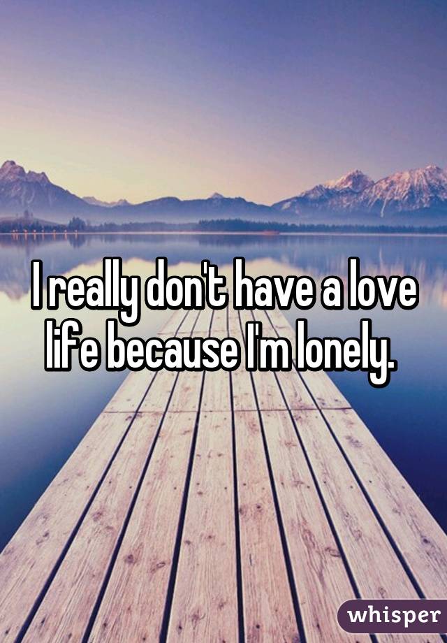 I really don't have a love life because I'm lonely. 