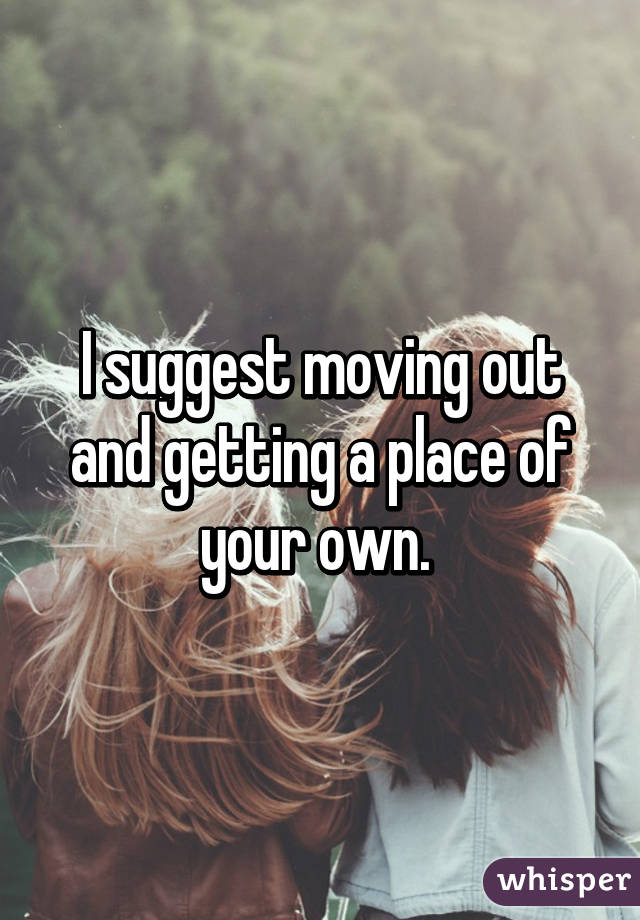I suggest moving out and getting a place of your own. 