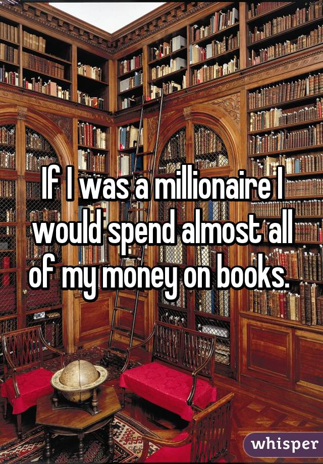 If I was a millionaire I would spend almost all of my money on books. 