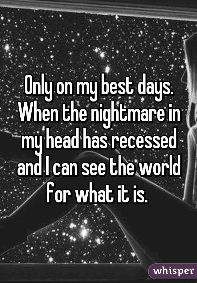 Only on my best days. When the nightmare in my head has recessed and I can see the world for what it is. 