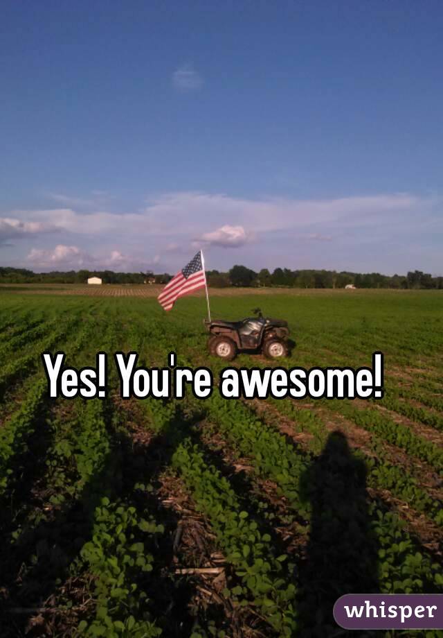 Yes! You're awesome! 