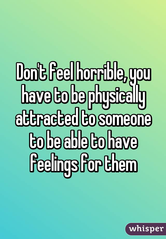 Don't feel horrible, you have to be physically attracted to someone to be able to have feelings for them