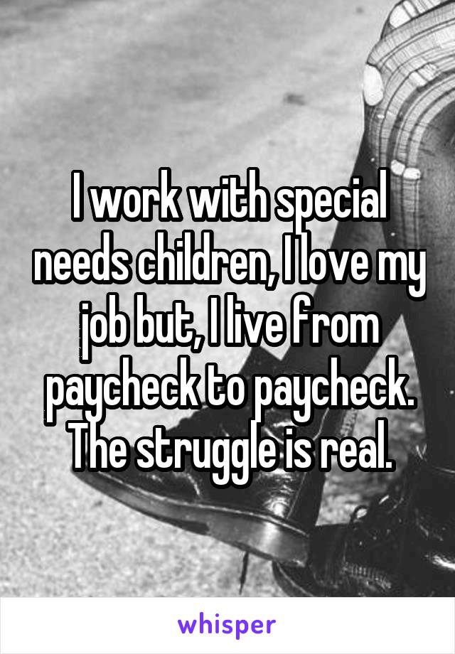 I work with special needs children, I love my job but, I live from paycheck to paycheck. The struggle is real.