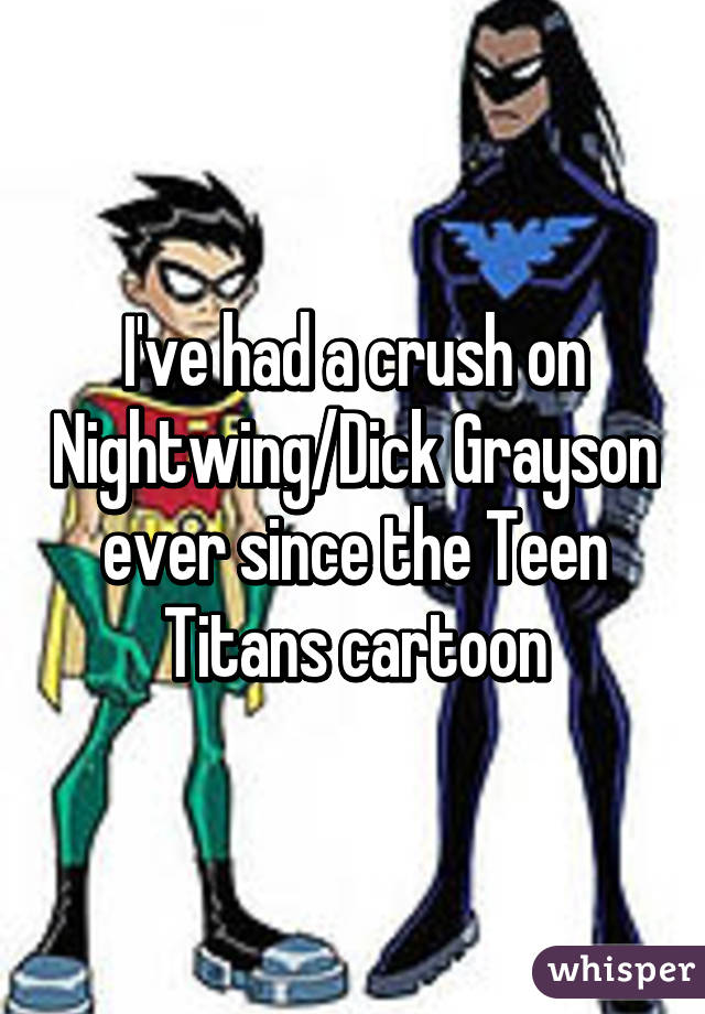 I've had a crush on Nightwing/Dick Grayson ever since the Teen Titans cartoon