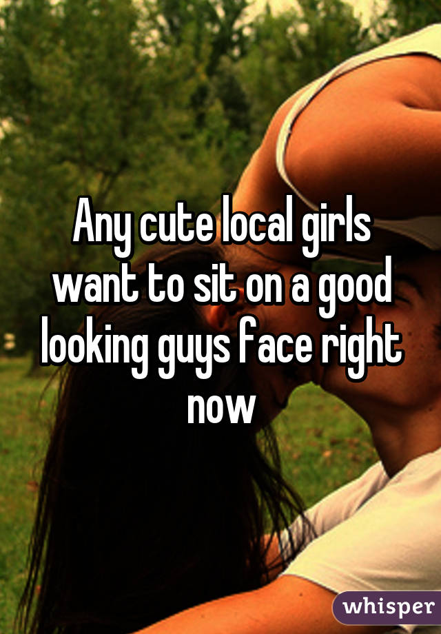 Any cute local girls want to sit on a good looking guys face right now