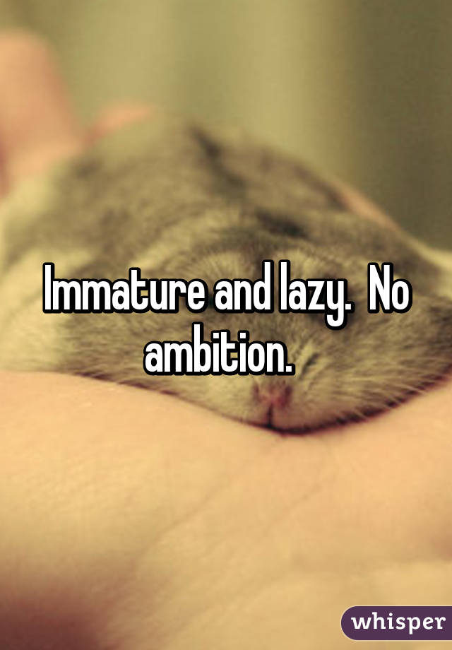 Immature and lazy.  No ambition.  