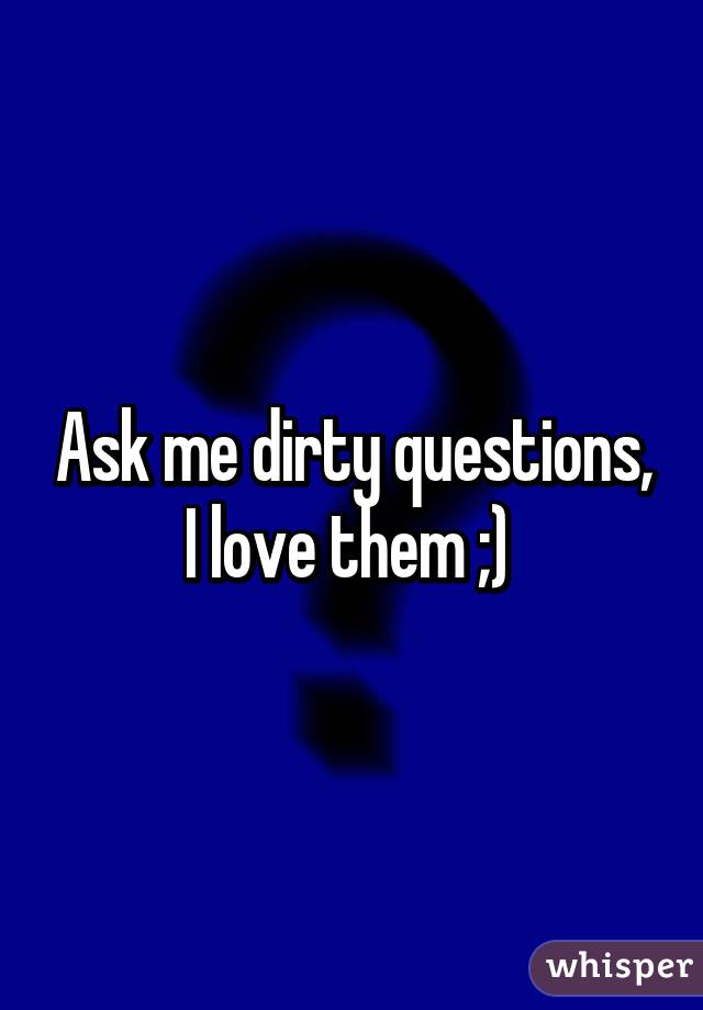 Ask me dirty questions, I love them ;) 