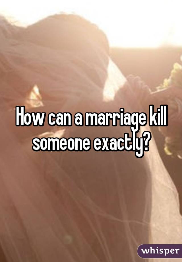 How can a marriage kill someone exactly?