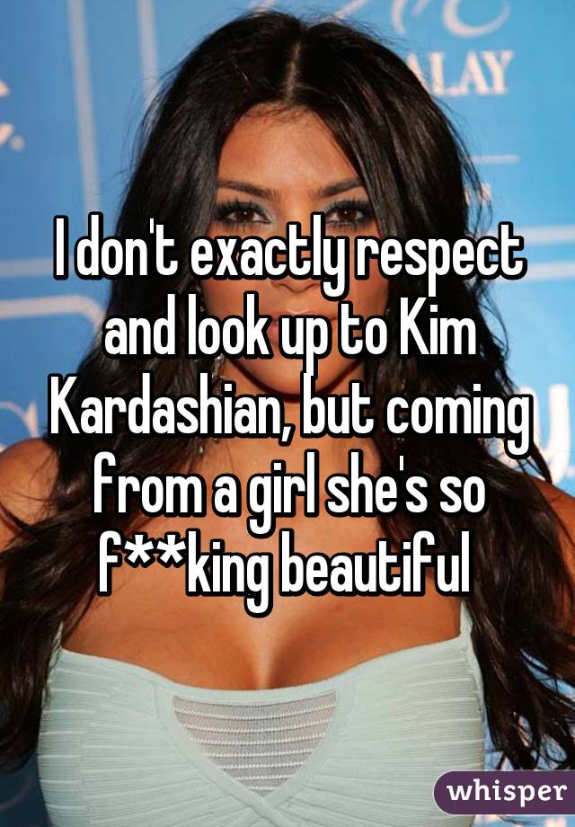 I don't exactly respect and look up to Kim Kardashian, but coming from a girl she's so f**king beautiful 