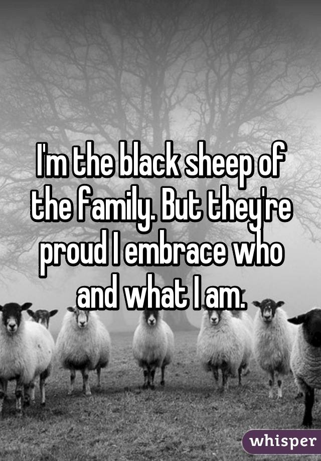 I'm the black sheep of the family. But they're proud I embrace who and what I am.