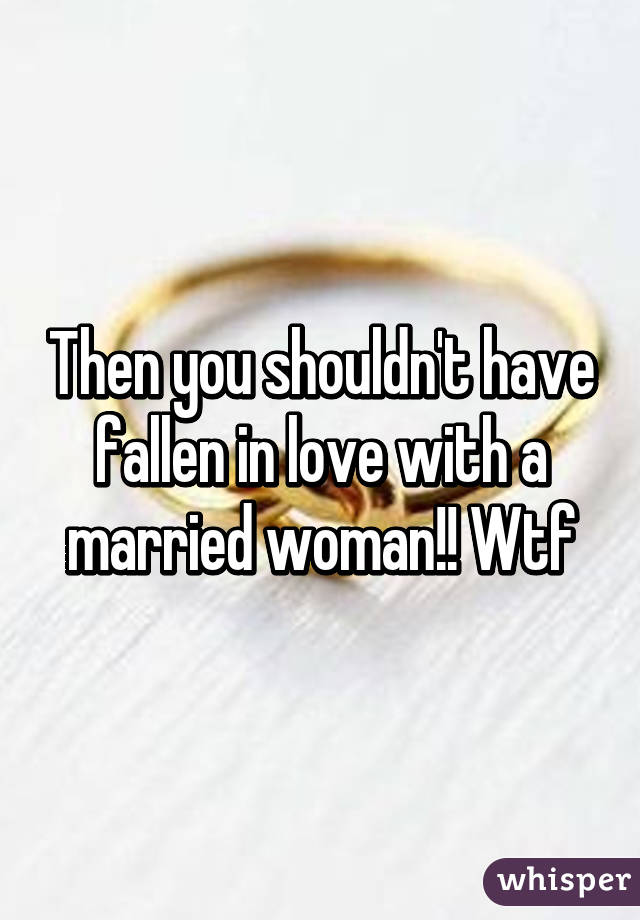 Then you shouldn't have fallen in love with a married woman!! Wtf
