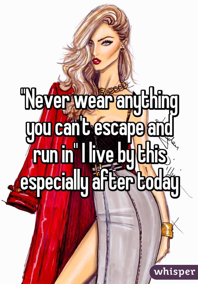 "Never wear anything you can't escape and run in" I live by this especially after today