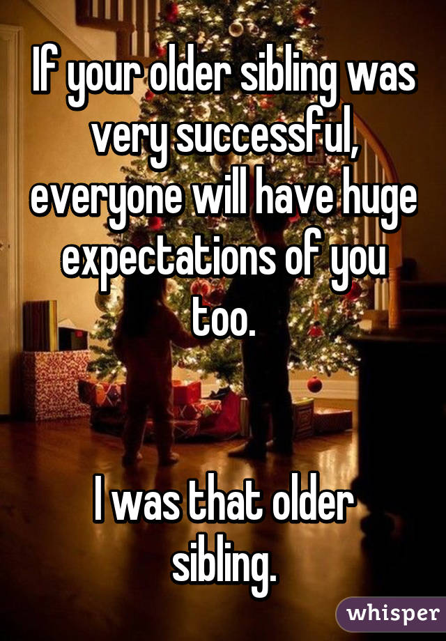 If your older sibling was very successful, everyone will have huge expectations of you too.


I was that older sibling.